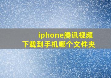 iphone腾讯视频下载到手机哪个文件夹