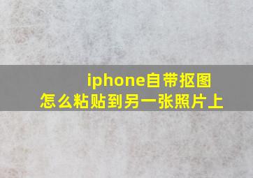 iphone自带抠图怎么粘贴到另一张照片上