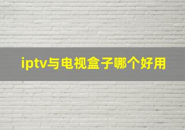 iptv与电视盒子哪个好用