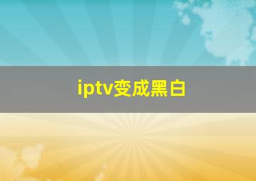 iptv变成黑白