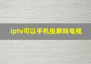 iptv可以手机投屏吗电视