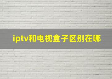 iptv和电视盒子区别在哪