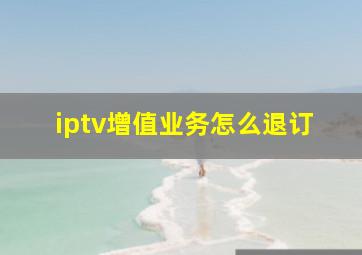 iptv增值业务怎么退订