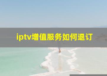 iptv增值服务如何退订