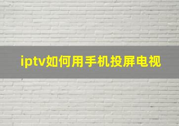 iptv如何用手机投屏电视