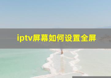 iptv屏幕如何设置全屏