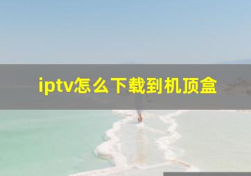 iptv怎么下载到机顶盒