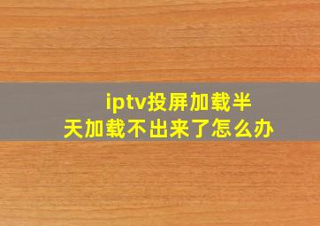 iptv投屏加载半天加载不出来了怎么办