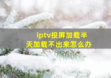 iptv投屏加载半天加载不出来怎么办