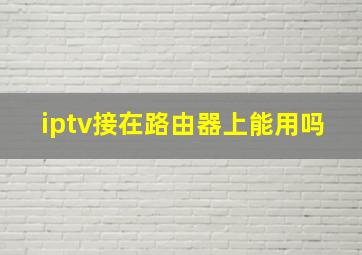 iptv接在路由器上能用吗