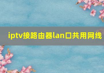 iptv接路由器lan口共用网线