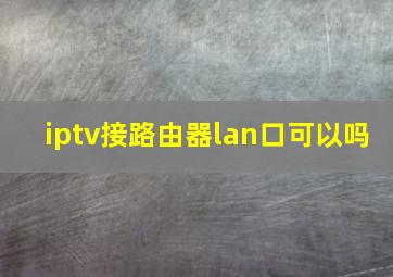 iptv接路由器lan口可以吗