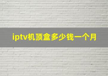 iptv机顶盒多少钱一个月