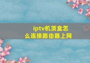 iptv机顶盒怎么连接路由器上网