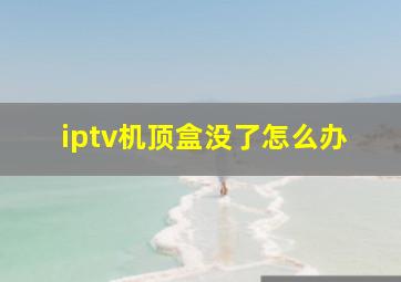 iptv机顶盒没了怎么办