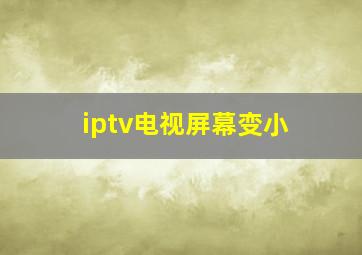 iptv电视屏幕变小