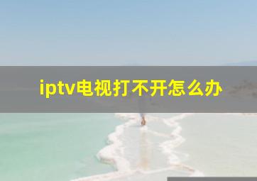 iptv电视打不开怎么办