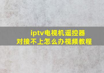 iptv电视机遥控器对接不上怎么办视频教程