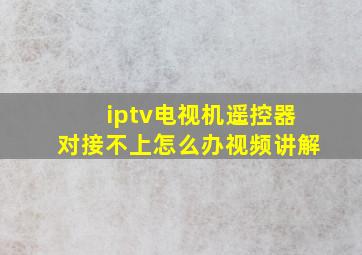 iptv电视机遥控器对接不上怎么办视频讲解