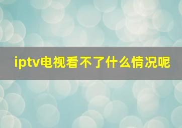 iptv电视看不了什么情况呢