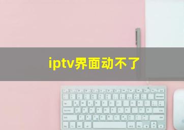 iptv界面动不了