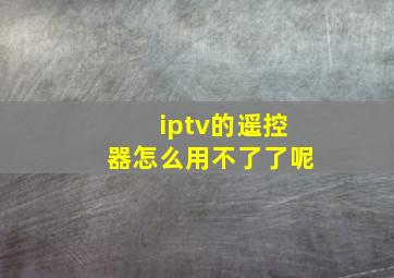 iptv的遥控器怎么用不了了呢