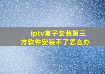 iptv盒子安装第三方软件安装不了怎么办