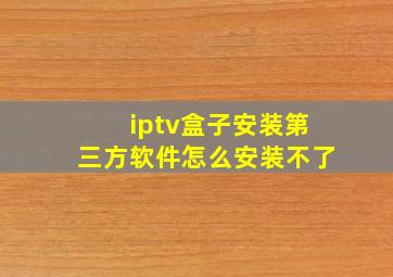 iptv盒子安装第三方软件怎么安装不了