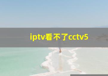 iptv看不了cctv5