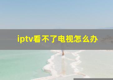 iptv看不了电视怎么办