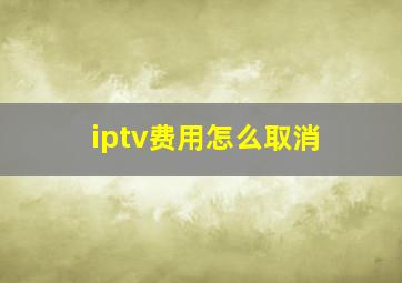 iptv费用怎么取消