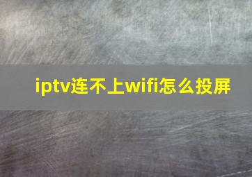 iptv连不上wifi怎么投屏