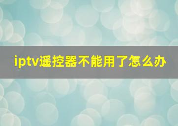 iptv遥控器不能用了怎么办