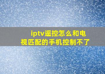 iptv遥控怎么和电视匹配的手机控制不了