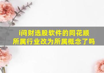 i问财选股软件的同花顺所属行业改为所属概念了吗