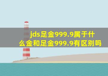 jds足金999.9属于什么金和足金999.9有区别吗