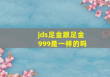 jds足金跟足金999是一样的吗