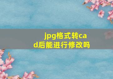 jpg格式转cad后能进行修改吗