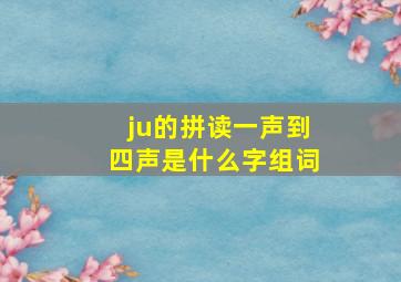 ju的拼读一声到四声是什么字组词