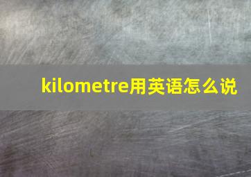 kilometre用英语怎么说