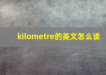 kilometre的英文怎么读