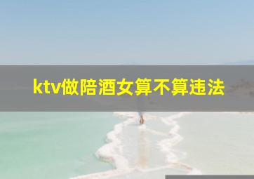 ktv做陪酒女算不算违法