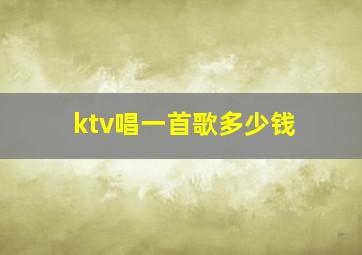 ktv唱一首歌多少钱