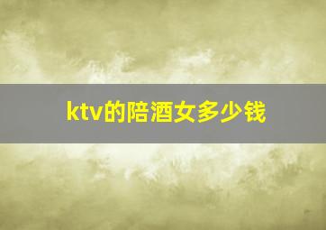 ktv的陪酒女多少钱