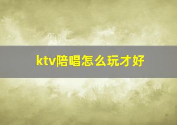 ktv陪唱怎么玩才好