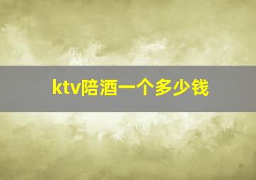 ktv陪酒一个多少钱