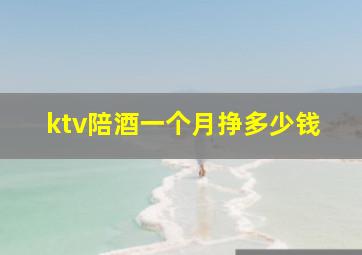 ktv陪酒一个月挣多少钱