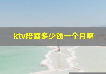 ktv陪酒多少钱一个月啊