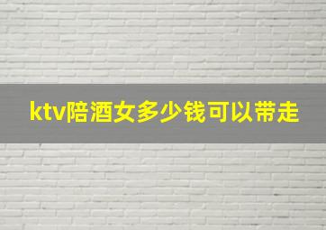 ktv陪酒女多少钱可以带走