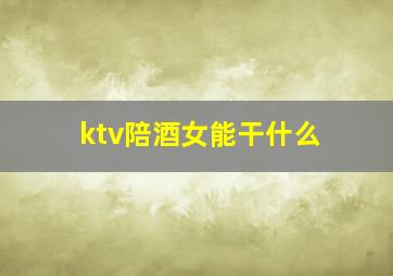 ktv陪酒女能干什么